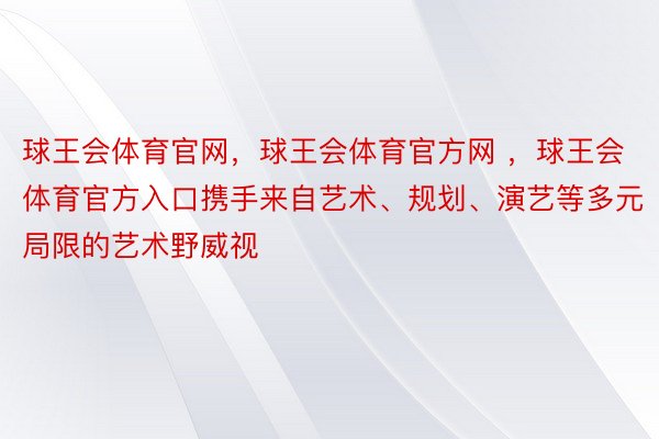 球王会体育官网，球王会体育官方网 ，球王会体育官方入口携手来自艺术、规划、演艺等多元局限的艺术野威视