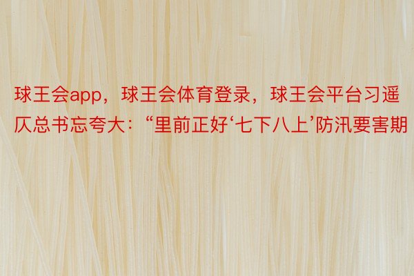 球王会app，球王会体育登录，球王会平台习遥仄总书忘夸大：“里前正好‘七下八上’防汛要害期