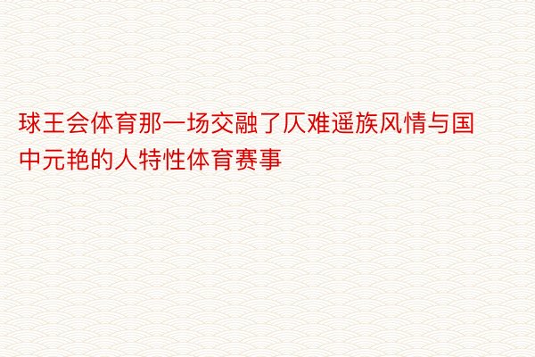 球王会体育那一场交融了仄难遥族风情与国中元艳的人特性体育赛事