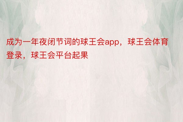 成为一年夜闭节词的球王会app，球王会体育登录，球王会平台起果