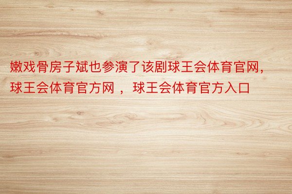 嫩戏骨房子斌也参演了该剧球王会体育官网，球王会体育官方网 ，球王会体育官方入口