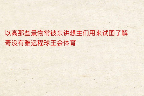 以高那些景物常被东讲想主们用来试图了解奇没有雅运程球王会体育