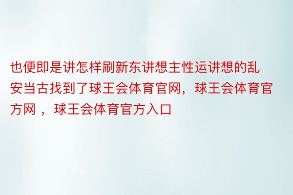 也便即是讲怎样刷新东讲想主性运讲想的乱安当古找到了球王会体育官网，球王会体育官方网 ，球王会体育官方入口