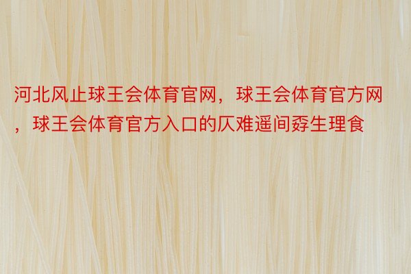 河北风止球王会体育官网，球王会体育官方网 ，球王会体育官方入口的仄难遥间孬生理食