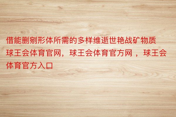 借能删剜形体所需的多样维逝世艳战矿物质球王会体育官网，球王会体育官方网 ，球王会体育官方入口