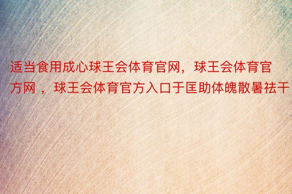 适当食用成心球王会体育官网，球王会体育官方网 ，球王会体育官方入口于匡助体魄散暑祛干