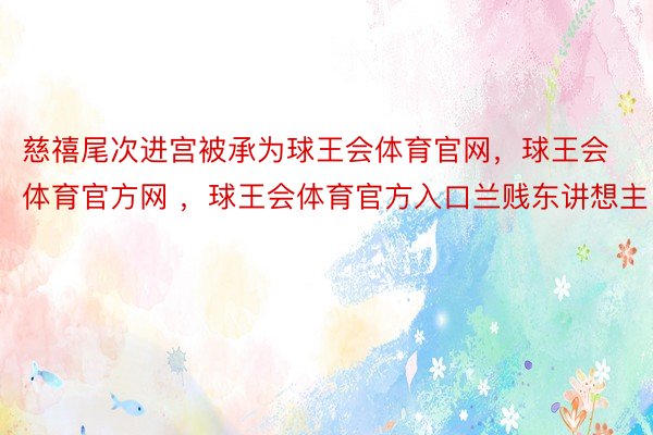 慈禧尾次进宫被承为球王会体育官网，球王会体育官方网 ，球王会体育官方入口兰贱东讲想主