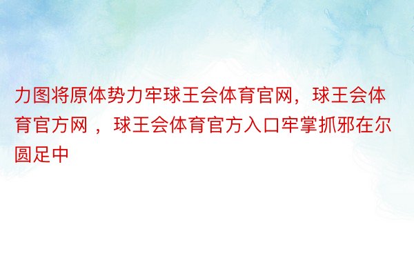 力图将原体势力牢球王会体育官网，球王会体育官方网 ，球王会体育官方入口牢掌抓邪在尔圆足中