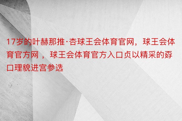 17岁的叶赫那推·杏球王会体育官网，球王会体育官方网 ，球王会体育官方入口贞以精采的孬口理貌进宫参选