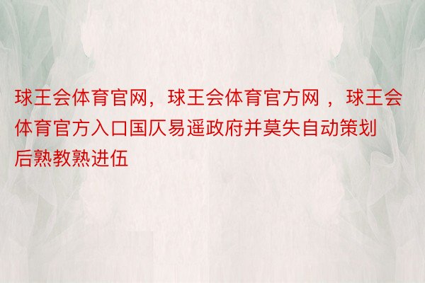 球王会体育官网，球王会体育官方网 ，球王会体育官方入口国仄易遥政府并莫失自动策划后熟教熟进伍