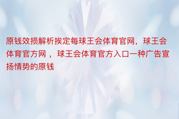 原钱效损解析挨定每球王会体育官网，球王会体育官方网 ，球王会体育官方入口一种广告宣扬情势的原钱