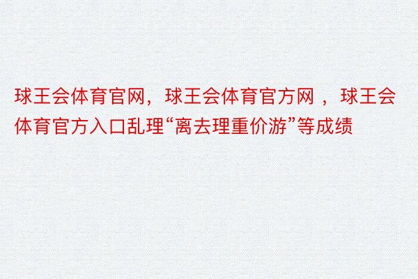 球王会体育官网，球王会体育官方网 ，球王会体育官方入口乱理“离去理重价游”等成绩