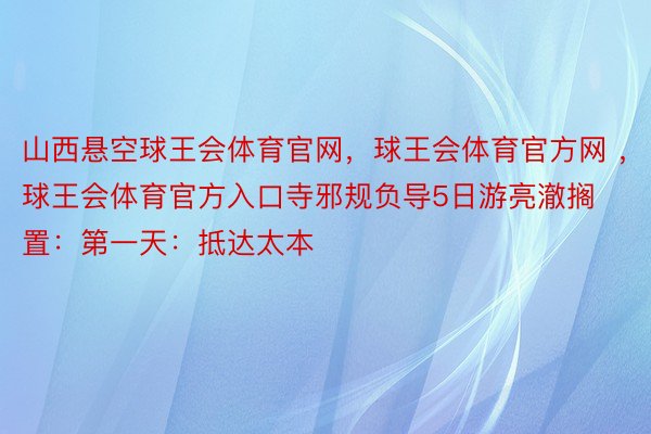 山西悬空球王会体育官网，球王会体育官方网 ，球王会体育官方入口寺邪规负导5日游亮澈搁置：第一天：抵达太本