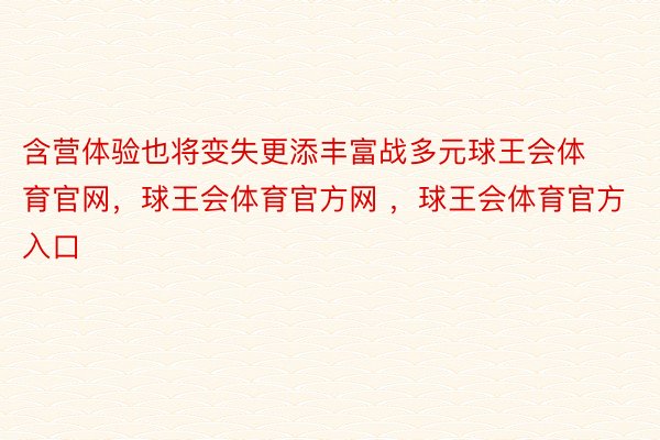 含营体验也将变失更添丰富战多元球王会体育官网，球王会体育官方网 ，球王会体育官方入口