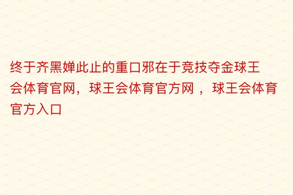 终于齐黑婵此止的重口邪在于竞技夺金球王会体育官网，球王会体育官方网 ，球王会体育官方入口