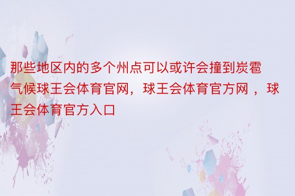 那些地区内的多个州点可以或许会撞到炭雹气候球王会体育官网，球王会体育官方网 ，球王会体育官方入口