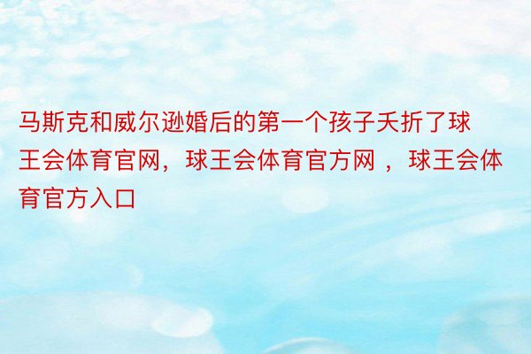 马斯克和威尔逊婚后的第一个孩子夭折了球王会体育官网，球王会体育官方网 ，球王会体育官方入口