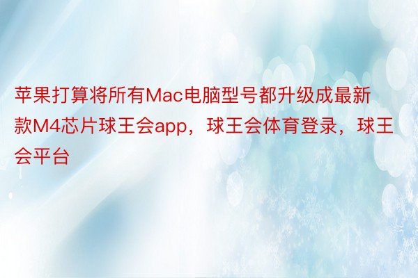 苹果打算将所有Mac电脑型号都升级成最新款M4芯片球王会app，球王会体育登录，球王会平台