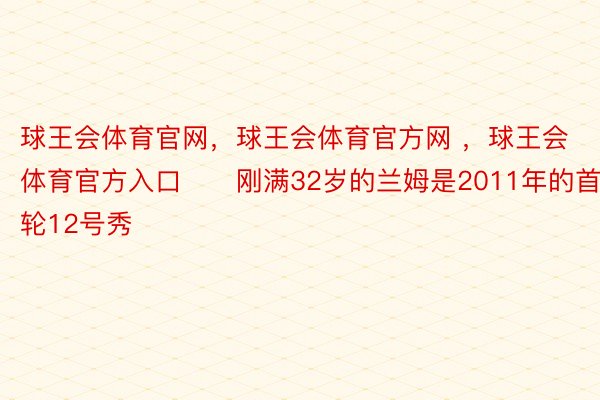 球王会体育官网，球王会体育官方网 ，球王会体育官方入口　　刚满32岁的兰姆是2011年的首轮12号秀