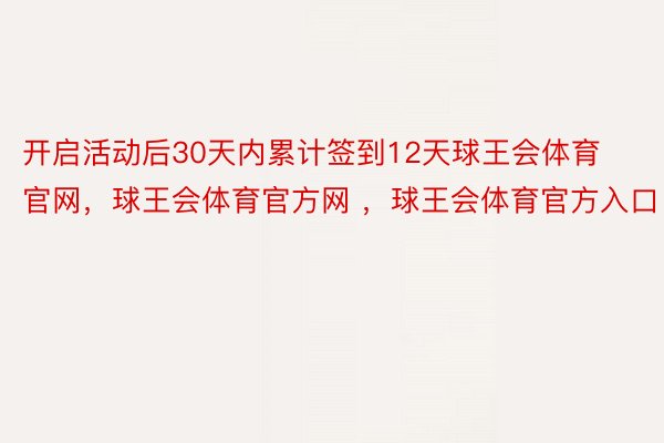 开启活动后30天内累计签到12天球王会体育官网，球王会体育官方网 ，球王会体育官方入口