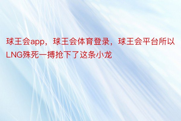 球王会app，球王会体育登录，球王会平台所以LNG殊死一搏抢下了这条小龙